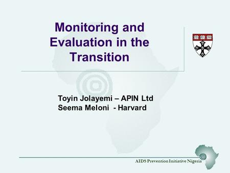 AIDS Prevention Initiative Nigeria Monitoring and Evaluation in the Transition Toyin Jolayemi – APIN Ltd Seema Meloni - Harvard.