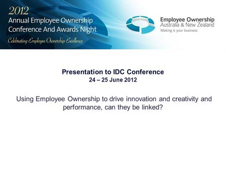 Presentation to IDC Conference 24 – 25 June 2012 Using Employee Ownership to drive innovation and creativity and performance, can they be linked?
