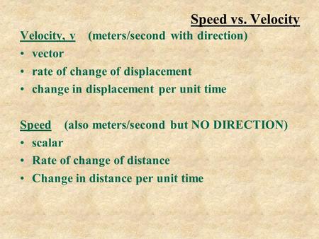 Speed vs. Velocity Velocity, v (meters/second with direction) vector rate of change of displacement change in displacement per unit time Speed (also meters/second.