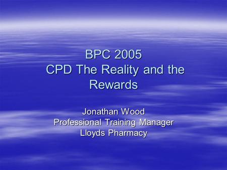 BPC 2005 CPD The Reality and the Rewards Jonathan Wood Professional Training Manager Lloyds Pharmacy.
