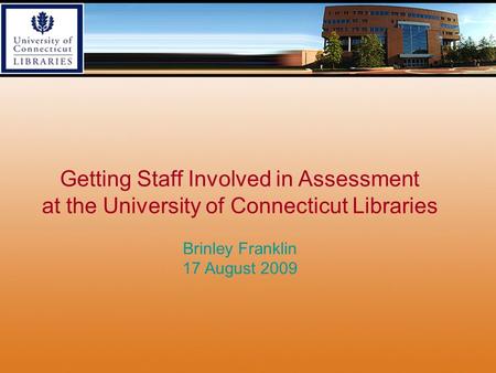 Getting Staff Involved in Assessment at the University of Connecticut Libraries Brinley Franklin 17 August 2009.
