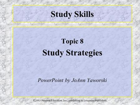 ©2003 Pearson Education, Inc., publishing as Longman Publishers. Study Skills Topic 8 Study Strategies PowerPoint by JoAnn Yaworski.