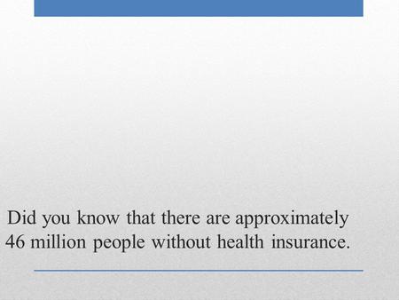 Did you know that there are approximately 46 million people without health insurance.