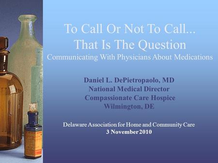 To Call Or Not To Call... That Is The Question Communicating With Physicians About Medications Daniel L. DePietropaolo, MD National Medical Director Compassionate.