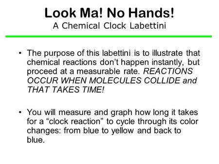 Look Ma! No Hands! A Chemical Clock Labettini The purpose of this labettini is to illustrate that chemical reactions don’t happen instantly, but proceed.