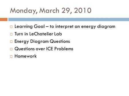 Monday, March 29, 2010  Learning Goal – to interpret an energy diagram  Turn in LeChatelier Lab  Energy Diagram Questions  Questions over ICE Problems.