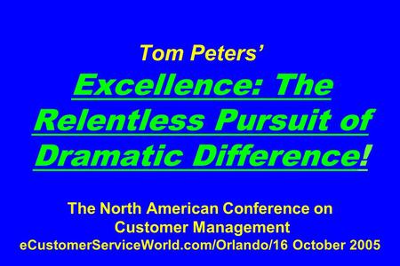 Tom Peters’ Excellence: The Relentless Pursuit of Dramatic Difference! The North American Conference on Customer Management eCustomerServiceWorld.com/Orlando/16.