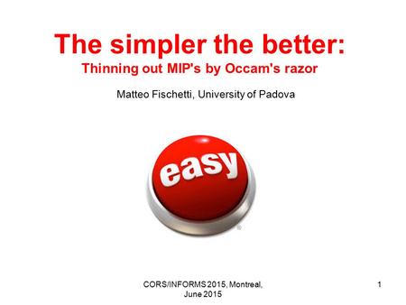 The simpler the better: Thinning out MIP's by Occam's razor Matteo Fischetti, University of Padova CORS/INFORMS 2015, Montreal, June 2015 1.