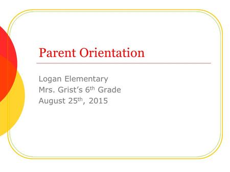 Parent Orientation Logan Elementary Mrs. Grist’s 6 th Grade August 25 th, 2015.