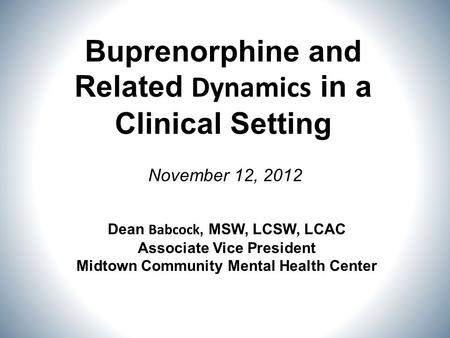 November 12, 2012 Buprenorphine and Related Dynamics in a Clinical Setting Dean Babcock, MSW, LCSW, LCAC Associate Vice President Midtown Community Mental.