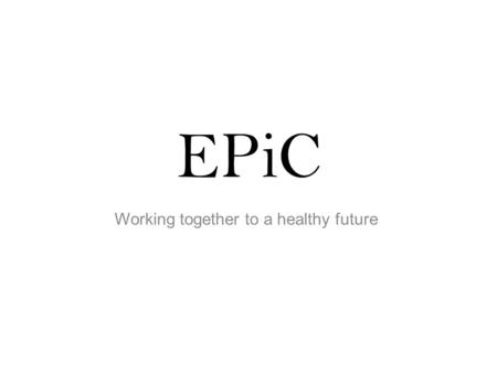 EPiC Working together to a healthy future. Today Welcome and introductions What is our purpose? What are our outcomes? What will it mean for people using.