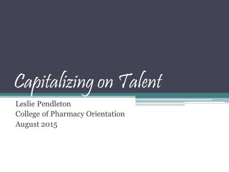 Capitalizing on Talent Leslie Pendleton College of Pharmacy Orientation August 2015.