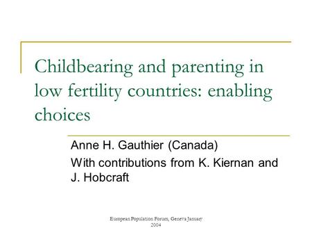 European Population Forum, Geneva January 2004 Childbearing and parenting in low fertility countries: enabling choices Anne H. Gauthier (Canada) With contributions.