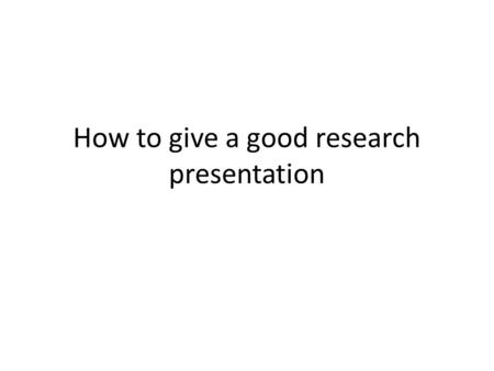 How to give a good research presentation. Purpose of a research talk Is not to Present every little details of your work Tell them how smart you are Is.