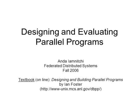 Designing and Evaluating Parallel Programs Anda Iamnitchi Federated Distributed Systems Fall 2006 Textbook (on line): Designing and Building Parallel Programs.