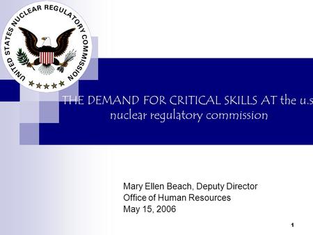1 THE DEMAND FOR CRITICAL SKILLS AT the u.s. nuclear regulatory commission Mary Ellen Beach, Deputy Director Office of Human Resources May 15, 2006.