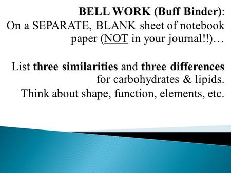 BELL WORK (Buff Binder): On a SEPARATE, BLANK sheet of notebook paper (NOT in your journal!!)… List three similarities and three differences for carbohydrates.