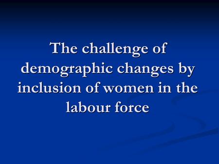 The challenge of demographic changes by inclusion of women in the labour force.
