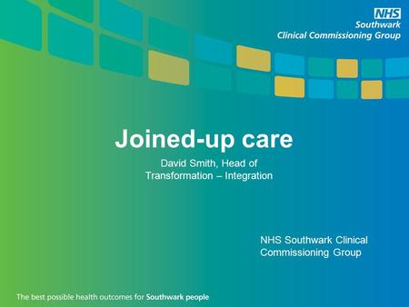 Joined-up care David Smith, Head of Transformation – Integration NHS Southwark Clinical Commissioning Group.