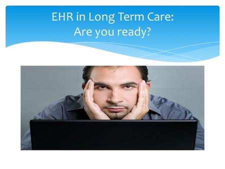 EHR in Long Term Care: Are you ready?.  EHR – Electronic Health Record  Also known as EMR – Electronic Medical Record  Capturing Resident Health Information.