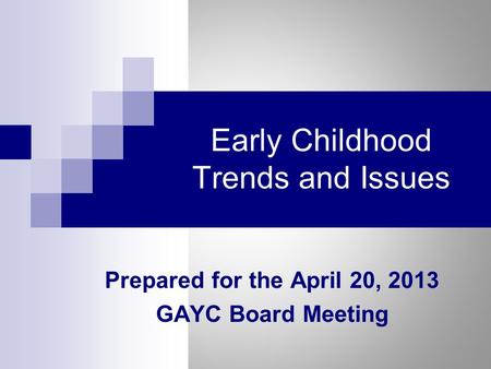 Early Childhood Trends and Issues Prepared for the April 20, 2013 GAYC Board Meeting.