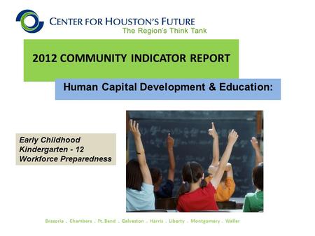 2012 COMMUNITY INDICATOR REPORT Brazoria. Chambers. Ft. Bend. Galveston. Harris. Liberty. Montgomery. Waller Human Capital Development & Education: Early.