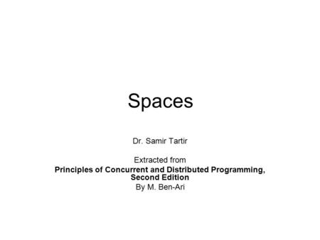 Spaces Dr. Samir Tartir Extracted from Principles of Concurrent and Distributed Programming, Second Edition By M. Ben-Ari.