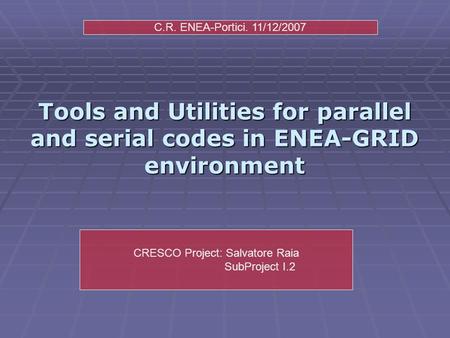 Tools and Utilities for parallel and serial codes in ENEA-GRID environment CRESCO Project: Salvatore Raia SubProject I.2 C.R. ENEA-Portici. 11/12/2007.