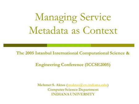 Managing Service Metadata as Context The 2005 Istanbul International Computational Science & Engineering Conference (ICCSE2005) Mehmet S. Aktas