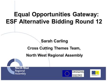 Equal Opportunities Gateway: ESF Alternative Bidding Round 12 Sarah Carling Cross Cutting Themes Team, North West Regional Assembly.