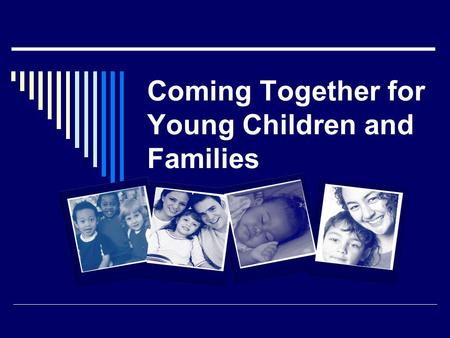 Coming Together for Young Children and Families.  What we know  Where we have been  Where we are today  Where we need to go.