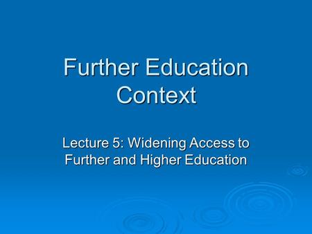 Further Education Context Lecture 5: Widening Access to Further and Higher Education.