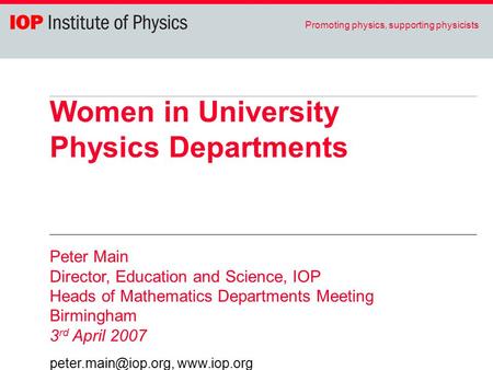 Promoting physics, supporting physicists Women in University Physics Departments Peter Main Director, Education and Science, IOP Heads of Mathematics Departments.