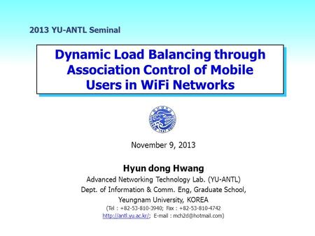 Dynamic Load Balancing through Association Control of Mobile Users in WiFi Networks 2013 YU-ANTL Seminal November 9, 2013 Hyun dong Hwang Advanced Networking.