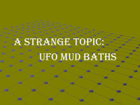 A STRANGE TOPIC: UFO MUD BATHS.