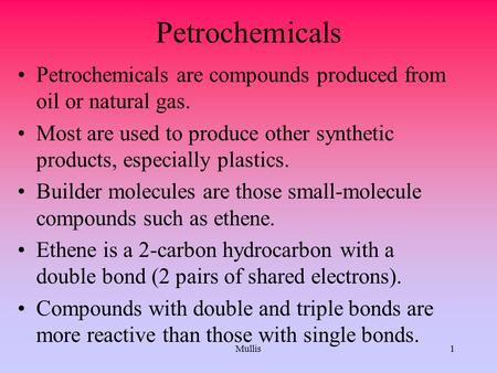 Mullis1 Petrochemicals Petrochemicals are compounds produced from oil or natural gas. Most are used to produce other synthetic products, especially plastics.