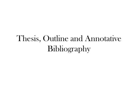 Thesis, Outline and Annotative Bibliography. Rules for Writing a Thesis Statement 1.It must be a complete sentence. 2.It can NOT be a questions 3.It should.
