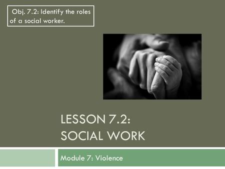 LESSON 7.2: SOCIAL WORK Module 7: Violence Obj. 7.2: Identify the roles of a social worker.