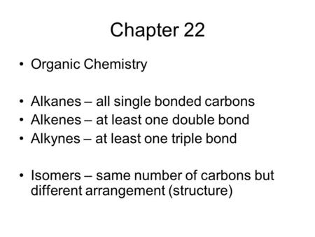 Chapter 22 Organic Chemistry Alkanes – all single bonded carbons Alkenes – at least one double bond Alkynes – at least one triple bond Isomers – same number.