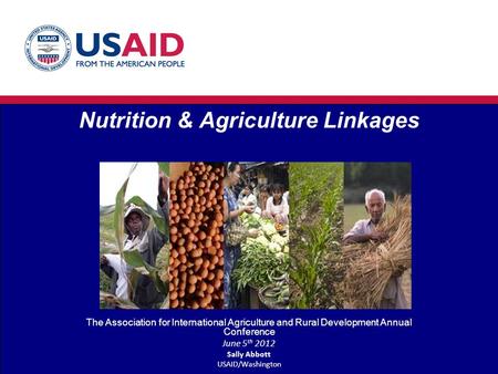 Nutrition & Agriculture Linkages The Association for International Agriculture and Rural Development Annual Conference June 5 th 2012 Sally Abbott USAID/Washington.
