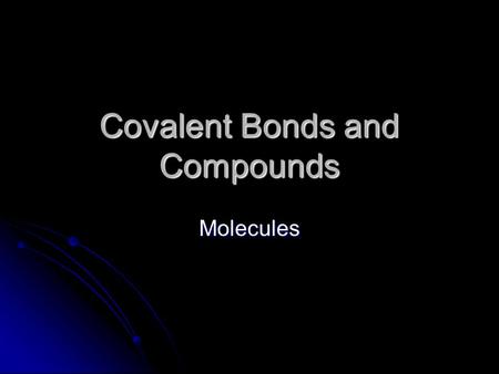 Covalent Bonds and Compounds Molecules Three Kinds of Bonds 1. Non-metal to non-metal 2. metal to non-metal 3. metal to metal Covalent Covalent Ionic.