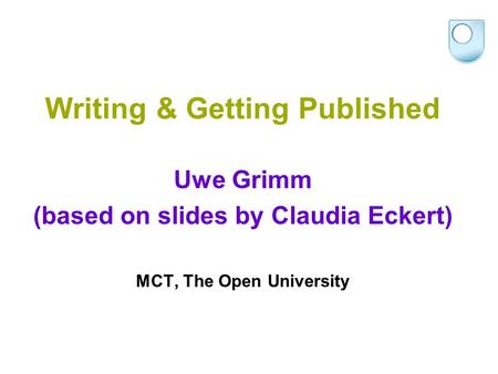 Writing & Getting Published Uwe Grimm (based on slides by Claudia Eckert) MCT, The Open University.