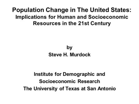 Population Change in The United States: Implications for Human and Socioeconomic Resources in the 21st Century by Steve H. Murdock Institute for Demographic.
