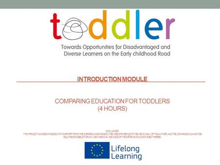 INTRODUCTION MODULE COMPARING EDUCATION FOR TODDLERS (4 HOURS) DISCLAIMER: THIS PROJECT HAS BEEN FUNDED WITH SUPPORT FROM THE EUROPEAN COMMISSION. THIS.