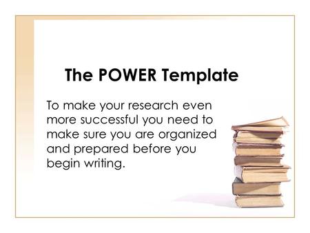 The POWER Template To make your research even more successful you need to make sure you are organized and prepared before you begin writing.
