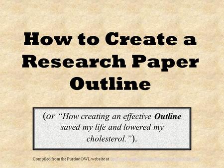 How to Create a Research Paper Outline Outline (or “How creating an effective Outline saved my life and lowered my cholesterol.” ). Compiled from the Purdue.