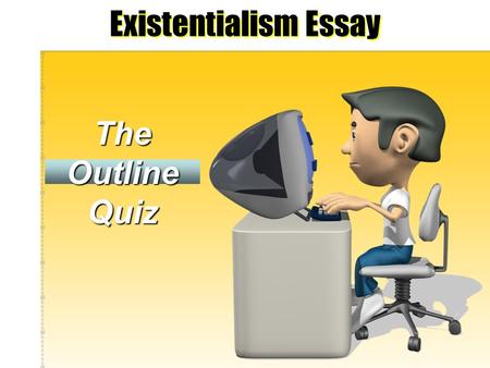 Existentialism Essay The Outline Quiz. Directions: Please respond to each question of the quiz as it relates to your upcoming existential essay. While.