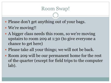 Room Swap! Please don’t get anything out of your bags. We’re moving!! A bigger class needs this room, so we’re moving upstairs to room 209 at 1:30 (to.