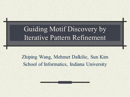 Guiding Motif Discovery by Iterative Pattern Refinement Zhiping Wang, Mehmet Dalkilic, Sun Kim School of Informatics, Indiana University.