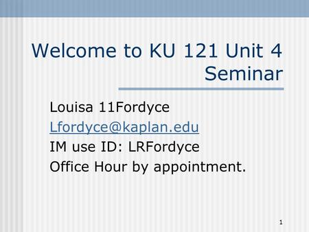 1 Welcome to KU 121 Unit 4 Seminar Louisa 11Fordyce IM use ID: LRFordyce Office Hour by appointment.